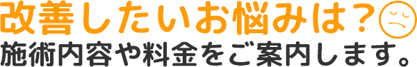 改善したいお悩みは？施術内容や料金をご案内します。